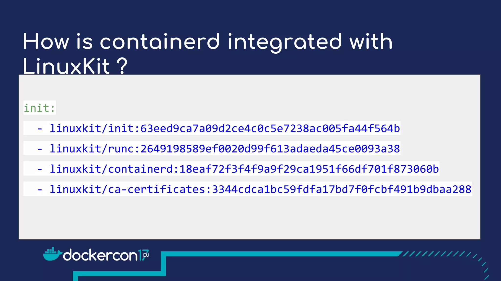 How is containerd integrated with
LinuxKit ?
init:
- linuxkit/init:63eed9ca7a09d2ce4c0c5e7238ac005fa44f564b
- linuxkit/runc:2649198589ef0020d99f613adaeda45ce0093a38
- linuxkit/containerd:18eaf72f3f4f9a9f29ca1951f66df701f873060b
- linuxkit/ca-certificates:3344cdca1bc59fdfa17bd7f0fcbf491b9dbaa288
 