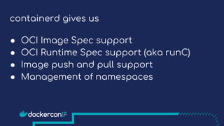containerd gives us
● OCI Image Spec support
● OCI Runtime Spec support (aka runC)
● Image push and pull support
● Management of namespaces
 