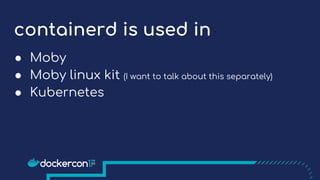 containerd is used in
● Moby
● Moby linux kit (I want to talk about this separately)
● Kubernetes
 