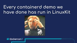 Every containerd demo we
have done has run in LinuxKit
 