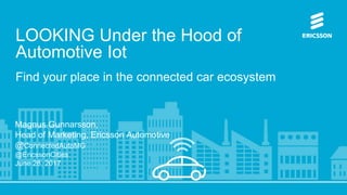 Magnus Gunnarsson,
Head of Marketing, Ericsson Automotive
@ConnectedAutoMG
@EricssonCities
June 28, 2017
LOOKING Under the Hood of
Automotive Iot
Find your place in the connected car ecosystem
 