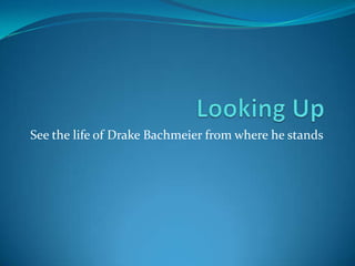 Looking Up  See the life of Drake Bachmeier from where he stands 