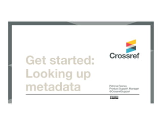 Get started:
Looking up
metadata
 Patricia Feeney
Product Support Manager
@CrossrefSupport
 