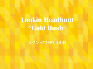 Gold　Rush　資料	
Lookin Headhunt
~Gold Rush~	
  
イベントご説明用資料	
 