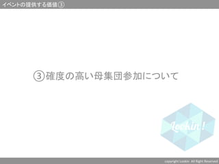 ③確度の高い母集団参加について	
  
	
  
	
  
イベントの提供する価値③	
copyright	
  Lookin	
  	
  All	
  Right	
  Reserved	
  	
 