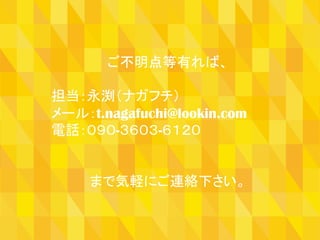 Gold　Rush　資料	
ご不明点等有れば、
担当：永渕（ナガフチ）
メール：t.nagafuchi@lookin.com
電話：０９０-３６０３-６１２０
まで気軽にご連絡下さい。
 