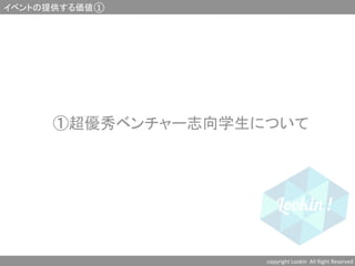 ①超優秀ベンチャー志向学生について	
	
	
イベントの提供する価値①	
copyright	
  Lookin	
  	
  All	
  Right	
  Reserved	
  	
 