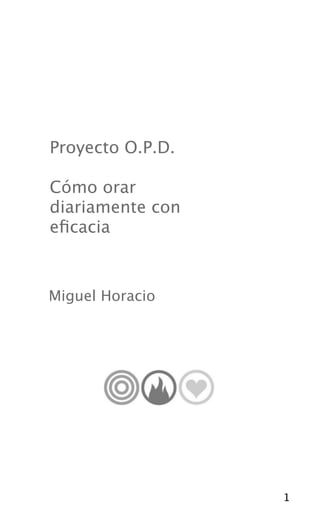 Proyecto O.P.D.

Cómo orar
diariamente con
eﬁcacia



Miguel Horacio




                  1
 