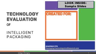 FALL 2019
CREATED BY PTR
PackagingTechnologyAndResearch.com
CREATED FOR:TECHNOLOGY
EVALUATION
OF
INTELLIGENT
PACKAGING
Intelligent Packaging 1
LOOK INSIDE:
Sample Slides
 