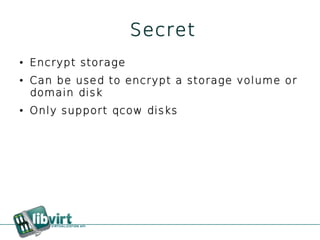 Secret
●   Encrypt storage
●   Can be used to encrypt a storage volume or
    domain disk
●   Only support qcow disks
 