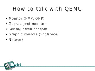 How to talk with QEMU
●   Monitor (HMP, QMP)
●   Guest agent monitor
●   Serial/Parrell console
●   Graphic console (vnc/spice)
●   Network
 