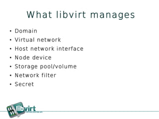 What libvirt manages
●   Domain
●   Virtual network
●   Host network interface
●   Node device
●   Storage pool/volume
●   Network filter
●   Secret
 