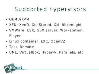 Supported hypervisors
●   QEMU/KVM
●   XEN: XenD, XenStored, XM, libxenlight
●   VMWare: ESX, GSX server, Workstation,
    Player
●   Linux container: LXC, OpenVZ
●   Test, Remote
●   UML, VirtualBox, Hyper-V, Parallels, etc
 