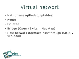 Virtual network
●   Nat (dnsmasq/Radvd, iptables)
●   Route
●   Isolated
●   Bridge (Open vSwitch, Macvtap)
●   Host network interface passthrough (SR-IOV
    VFs pool)
 