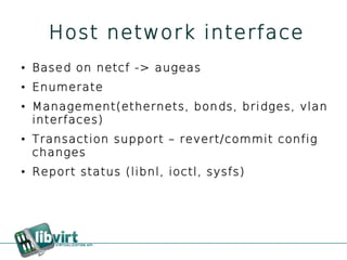 Host network interface
●   Based on netcf -> augeas
●   Enumerate
●   Management(ethernets, bonds, bridges, vlan
    interfaces)
●   Transaction support – revert/commit config
    changes
●   Report status (libnl, ioctl, sysfs)
 