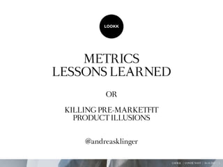 Metrics
LessONs LeArNeD
          Or

 KiLLiNG Pre-MArKetFit
   PrODUct iLLUsiONs


     @andreasklinger


                         LOOKK | CONDÉ NAST | 10-14-2011 | 1
 