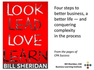 Four steps to
better business, a
better life — and
conquering
complexity
in the process
From the pages of
CPA Success
Bill Sheridan, CAE
Business Learning Institute
 