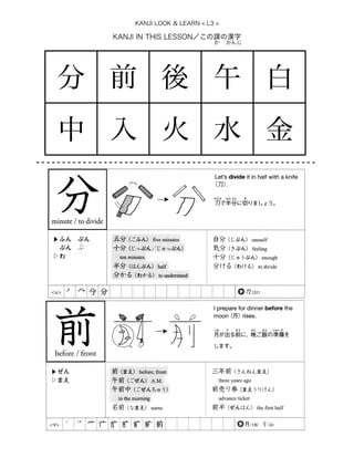 KANJI IN THIS LESSON／この課の漢字
KANJI LOOK & LEARN < L3 >
   か  かんじ
分 前 後 午 白
中 入 火 水 金
 