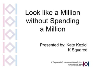 Look like a Million
without Spending
    a Million

     Presented by: Kate Koziol
                    K Squared

          K Squared Communications®, Inc.
                         www.ksqrd.com
 