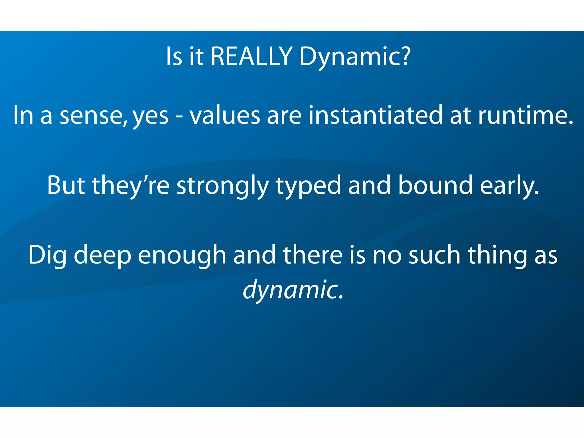 Is it REALLY Dynamic?
In a sense,yes - values are instantiated at runtime.
But they’re strongly typed and bound early.
Dig deep enough and there is no such thing as
dynamic.
 