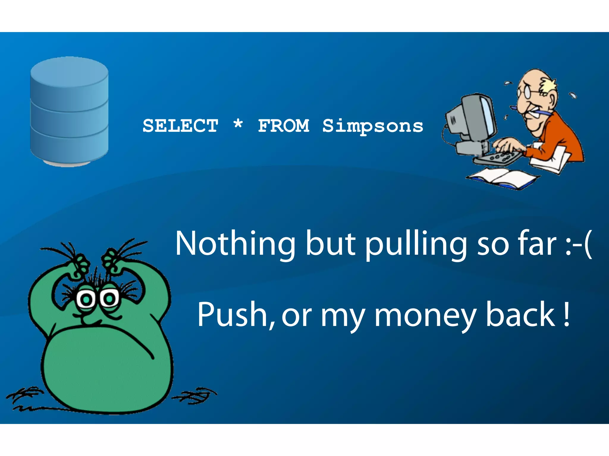 Nothing but pulling so far :-(
Push,or my money back !
SELECT * FROM Simpsons
 