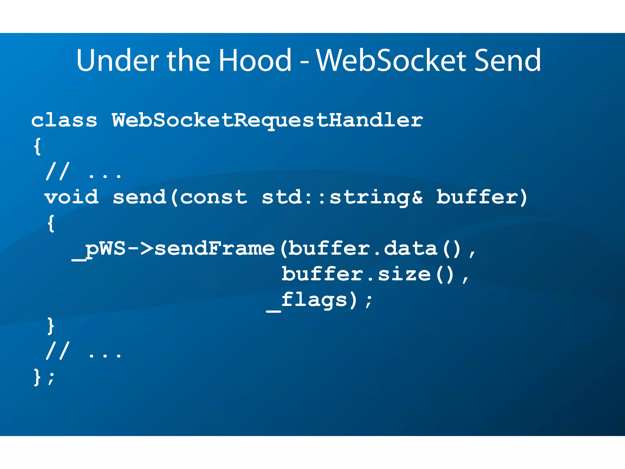 class WebSocketRequestHandler
{
// ...
void send(const std::string& buffer)
{
_pWS->sendFrame(buffer.data(),
buffer.size(),
_flags);
}
// ...
};
Under the Hood - WebSocket Send
 