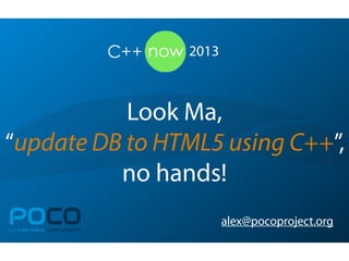 Look Ma,
“update DB to HTML5 using C++”,
no hands!
POCOC++ PORTABLE COMPONENTS
alex@pocoproject.org
2013
 