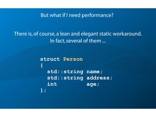 struct Person
{
std::string name;
std::string address;
int age;
};
But what if I need performance?
There is,of course,a lean and elegant static workaround.
In fact,several of them ...
 