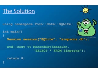 using namespace Poco::Data::SQLite;
int main()
{
Session session("SQLite", "simpsons.db");
std::cout << RecordSet(session,
"SELECT * FROM Simpsons");
return 0;
}
The Solution
© mark du toit
 