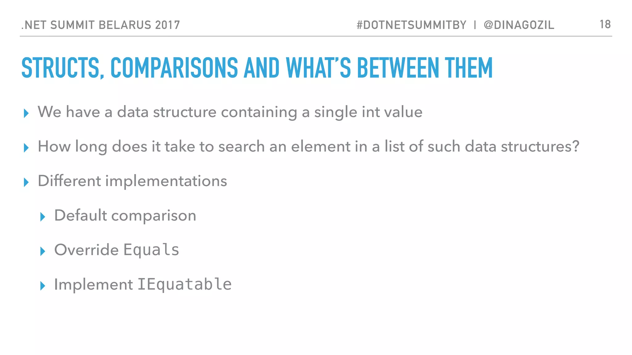 .NET SUMMIT BELARUS 2017 #DOTNETSUMMITBY | @DINAGOZIL
STRUCTS, COMPARISONS AND WHAT’S BETWEEN THEM
▸ We have a data structure containing a single int value
▸ How long does it take to search an element in a list of such data structures?
▸ Different implementations
▸ Default comparison
▸ Override Equals
▸ Implement IEquatable
18
 