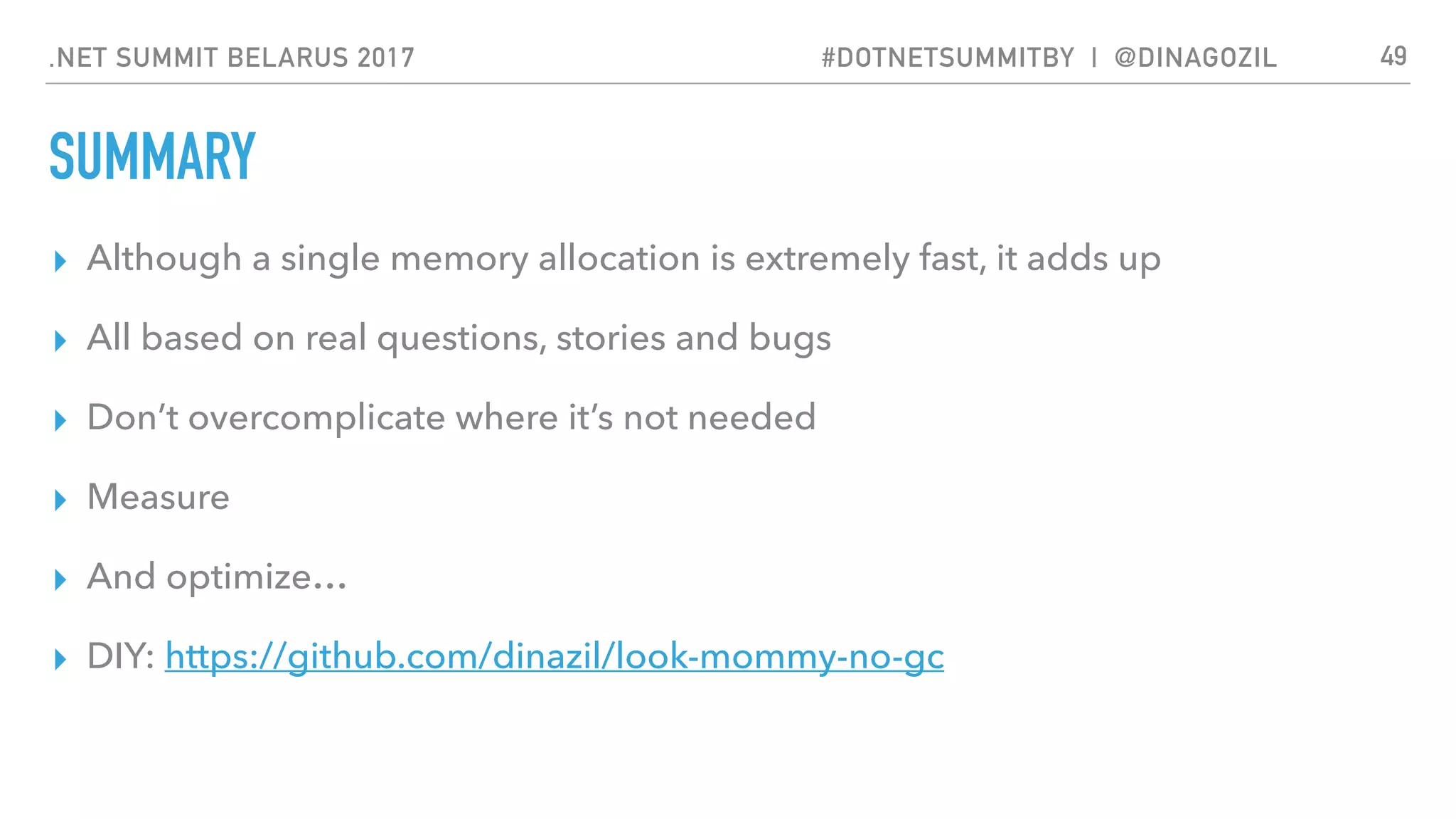.NET SUMMIT BELARUS 2017 #DOTNETSUMMITBY | @DINAGOZIL
SUMMARY
▸ Although a single memory allocation is extremely fast, it adds up
▸ All based on real questions, stories and bugs
▸ Don’t overcomplicate where it’s not needed
▸ Measure
▸ And optimize…
▸ DIY: https://github.com/dinazil/look-mommy-no-gc
49
 