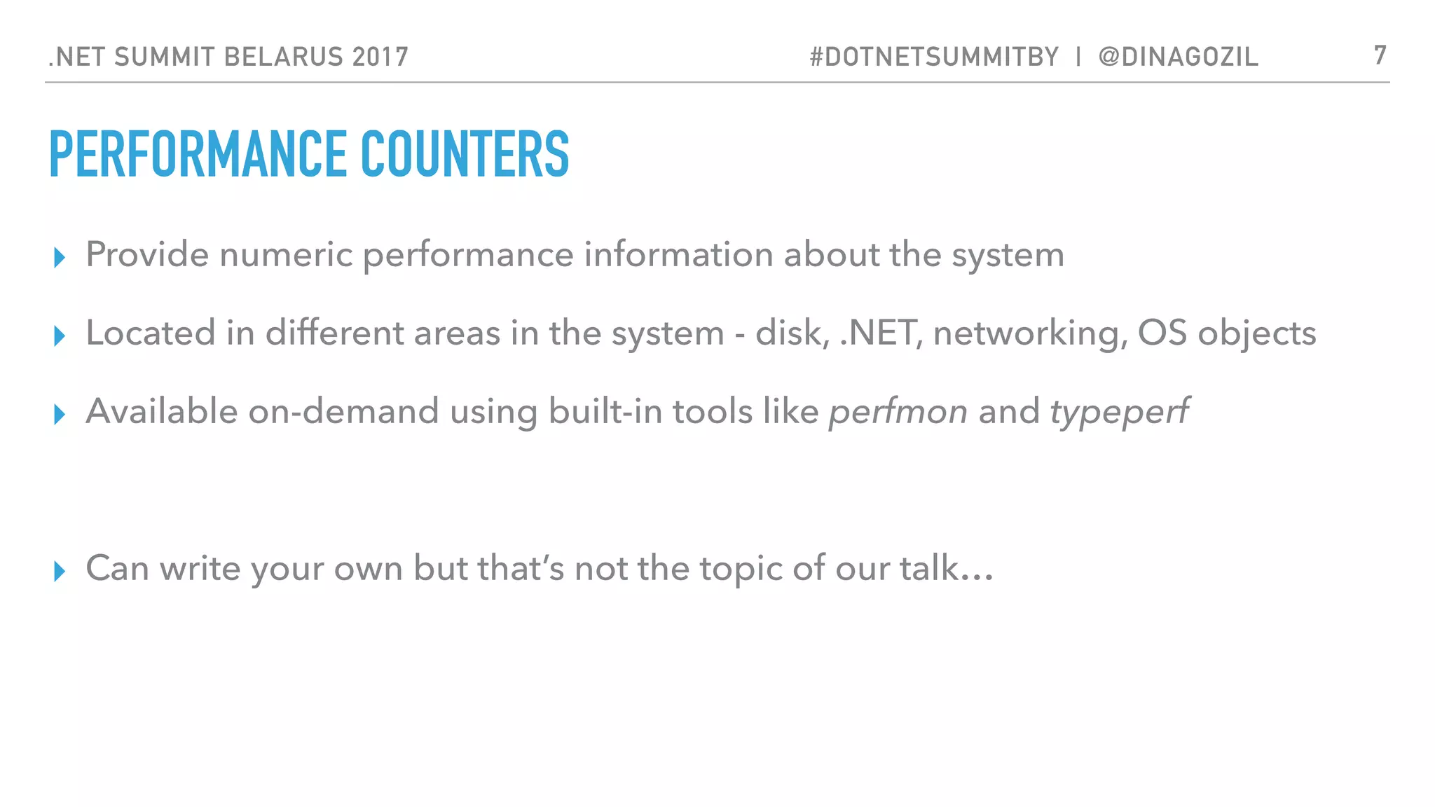 .NET SUMMIT BELARUS 2017 #DOTNETSUMMITBY | @DINAGOZIL
PERFORMANCE COUNTERS
▸ Provide numeric performance information about the system
▸ Located in different areas in the system - disk, .NET, networking, OS objects
▸ Available on-demand using built-in tools like perfmon and typeperf
▸ Can write your own but that’s not the topic of our talk…
7
 