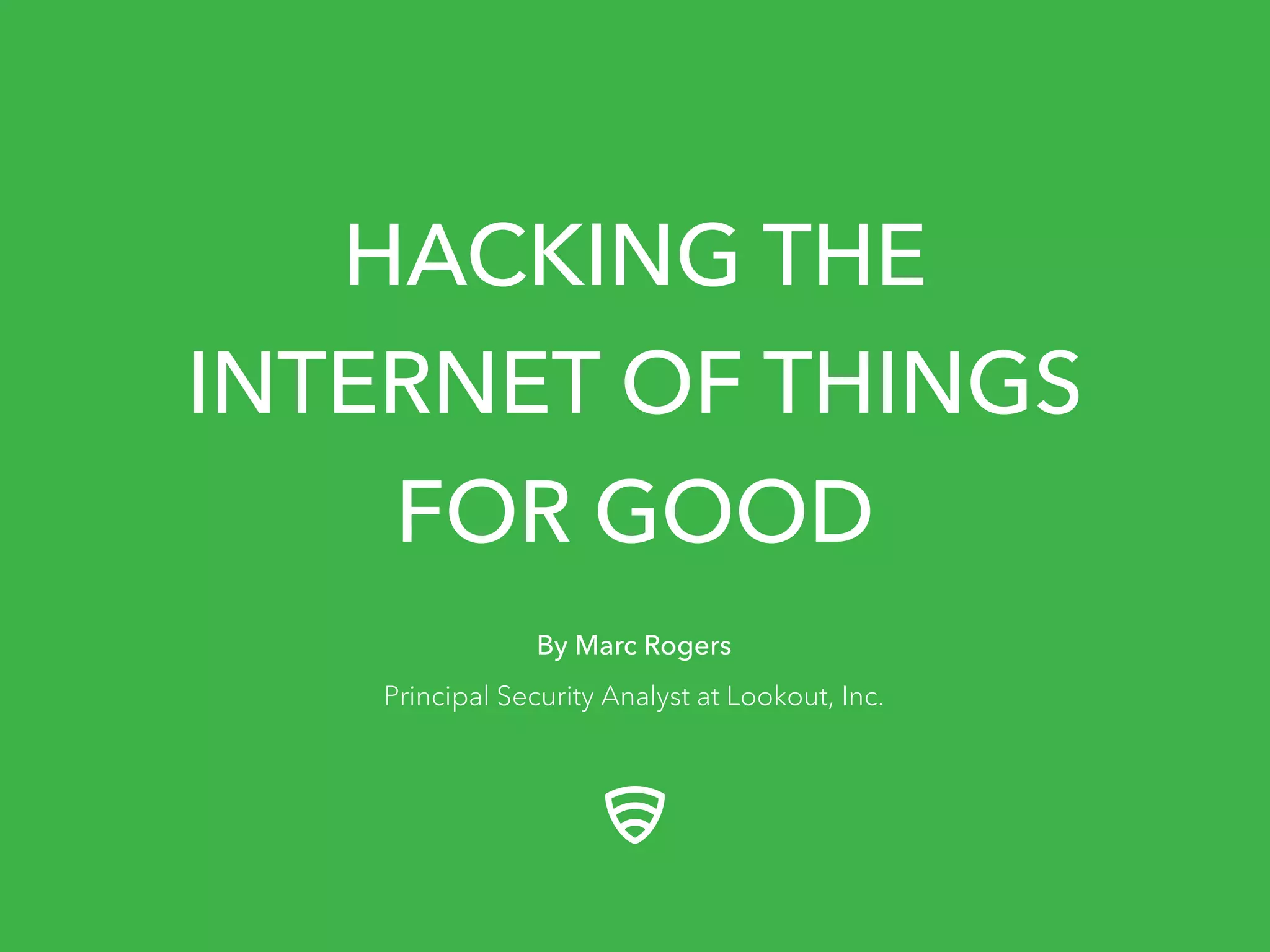 HACKING THE
INTERNET OF THINGS
FOR GOOD
By Marc Rogers
Principal Security Analyst at Lookout, Inc.
 