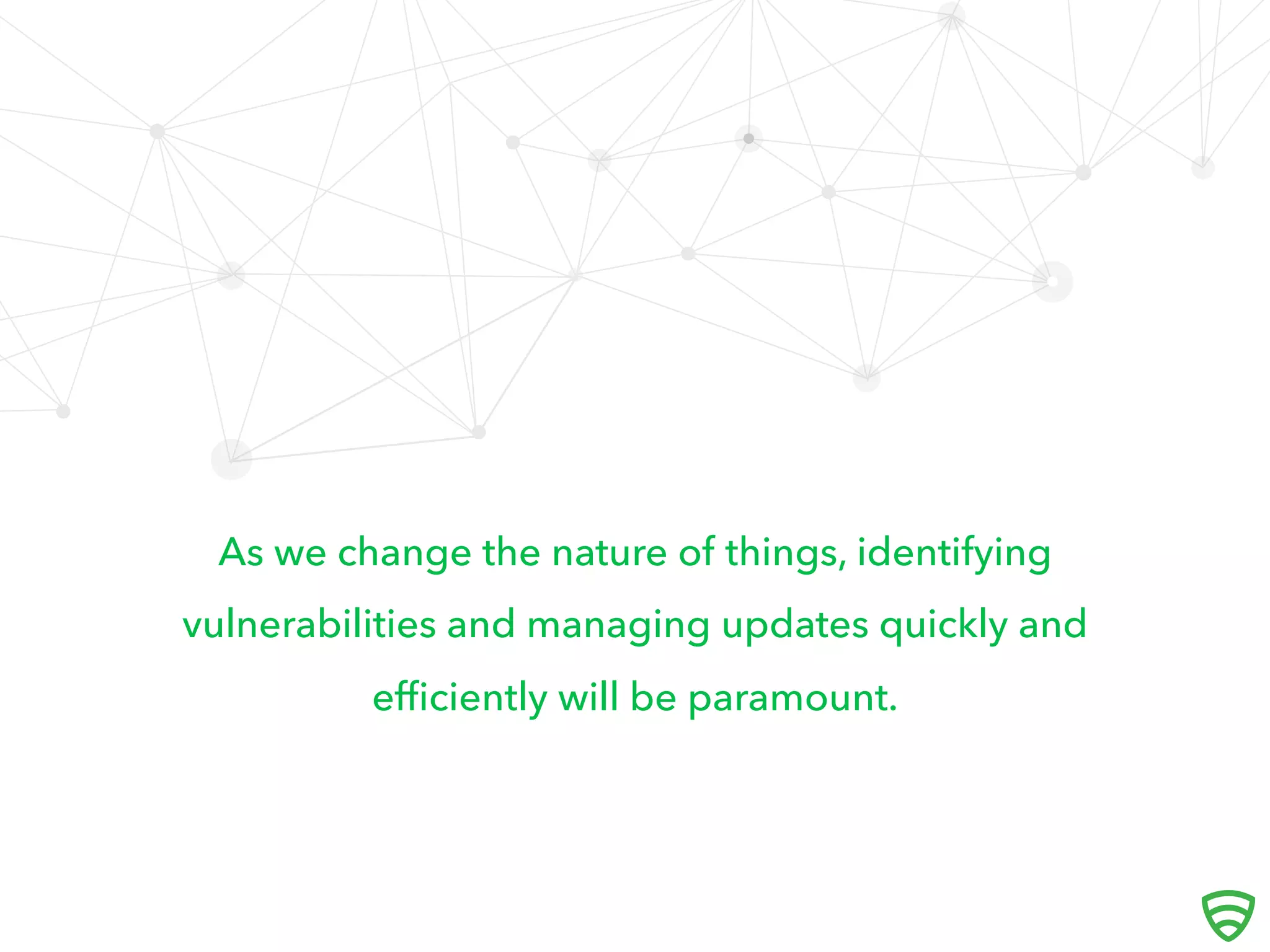 As we change the nature of things, identifying
vulnerabilities and managing updates quickly and
eﬃciently will be paramount.
 