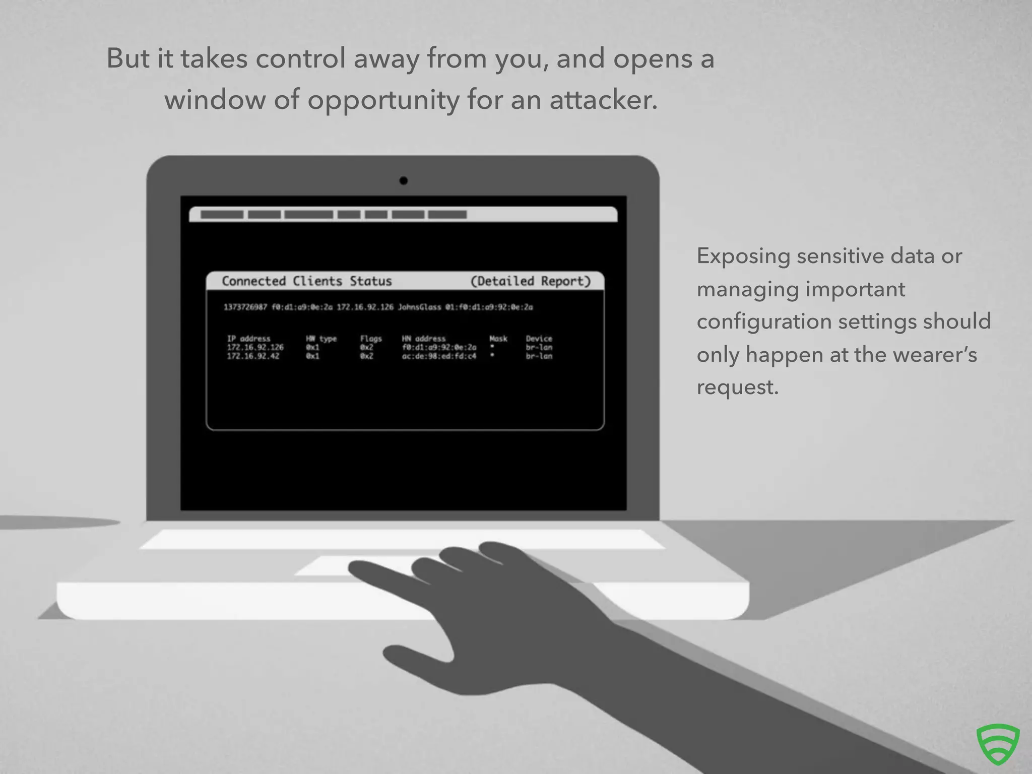 But it takes control away from you, and opens a
window of opportunity for an attacker.
Exposing sensitive data or
managing important
conﬁguration settings should
only happen at the wearer’s
request.
 
