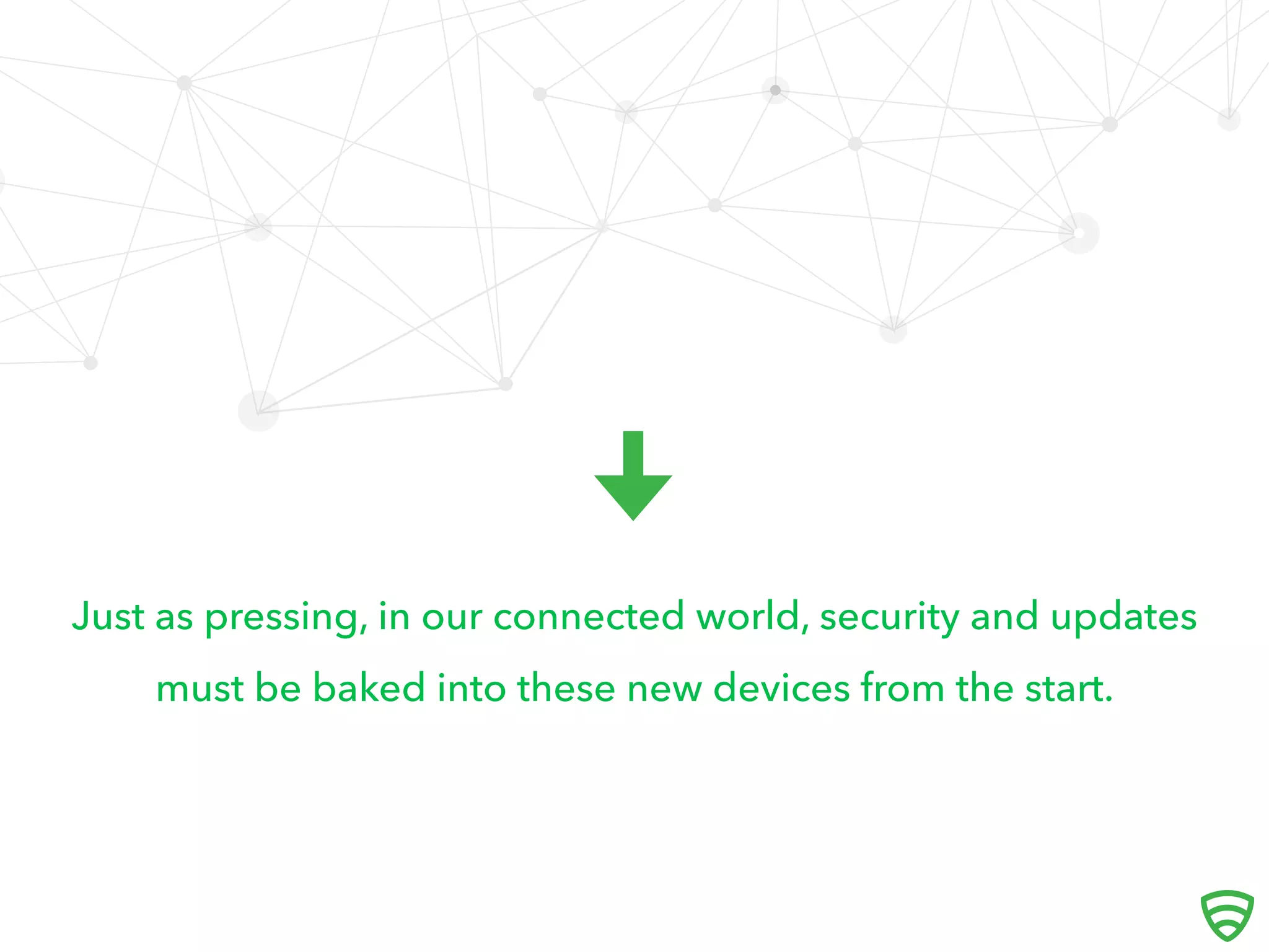 Just as pressing, in our connected world, security and updates
must be baked into these new devices from the start.

 