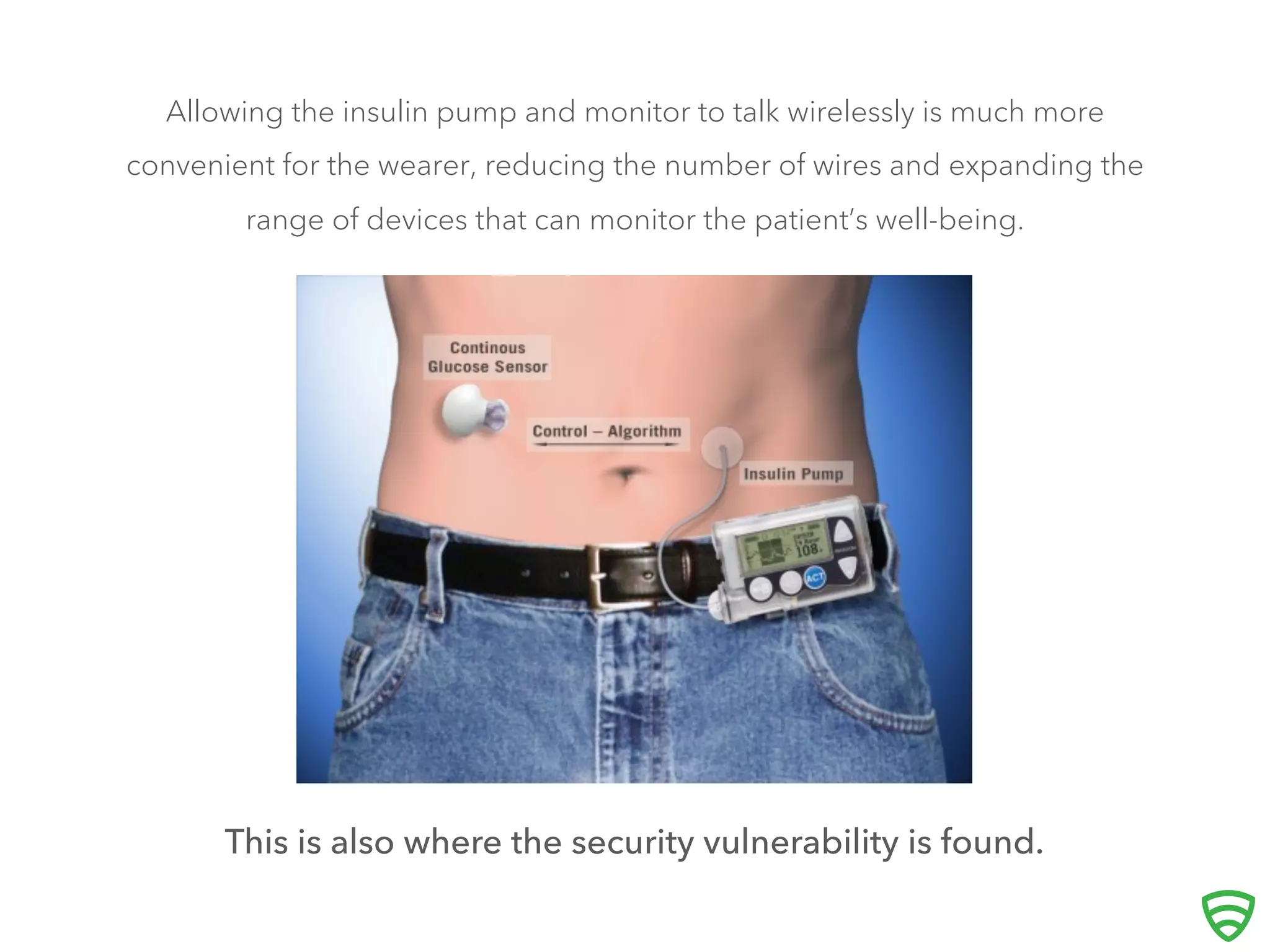 Allowing the insulin pump and monitor to talk wirelessly is much more
convenient for the wearer, reducing the number of wires and expanding the
range of devices that can monitor the patient’s well-being.
This is also where the security vulnerability is found.
diagram
 