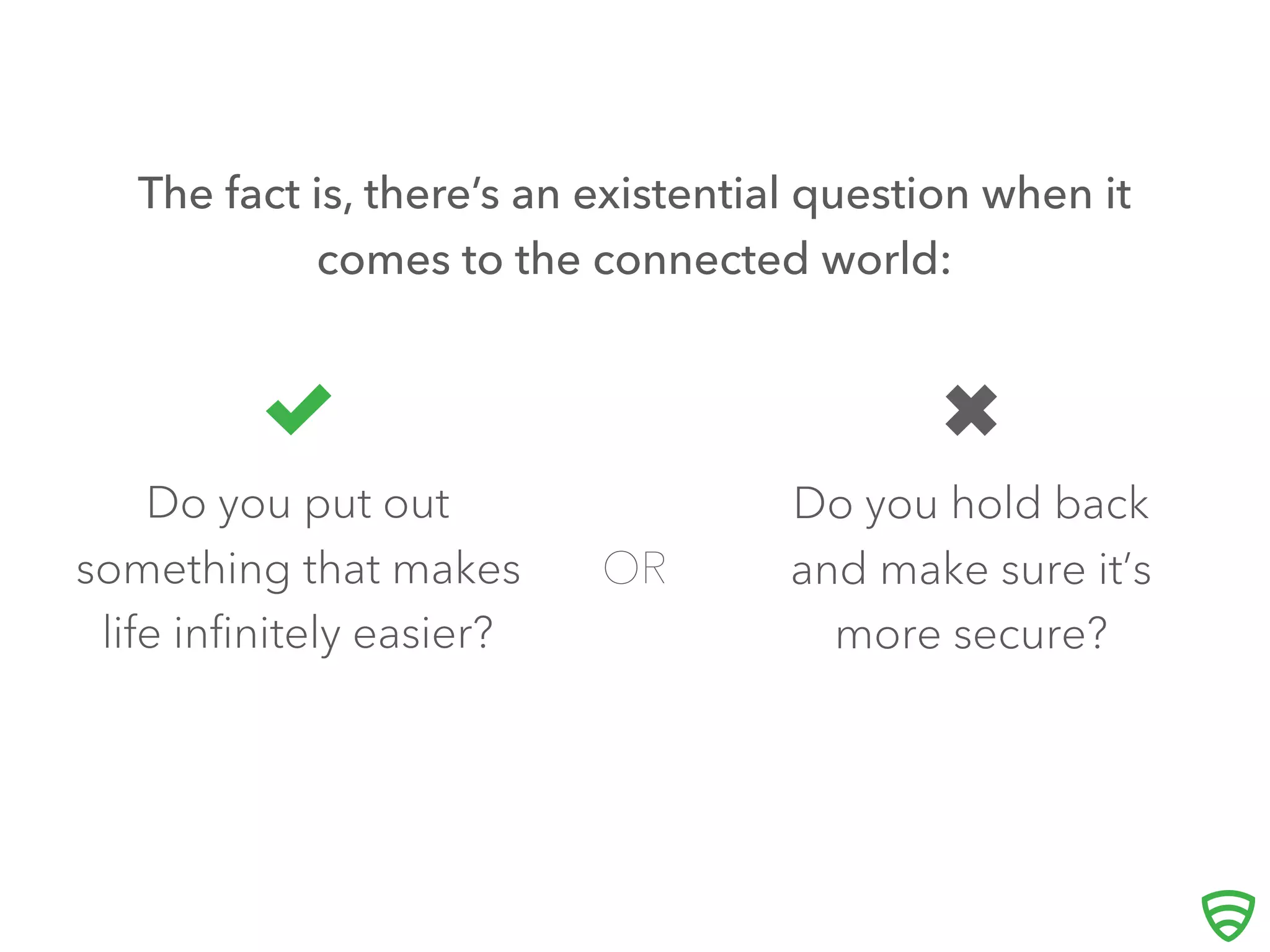 The fact is, there’s an existential question when it
comes to the connected world:
Do you put out
something that makes
life inﬁnitely easier?
OR
 Do you hold back
and make sure it’s
more secure?
 