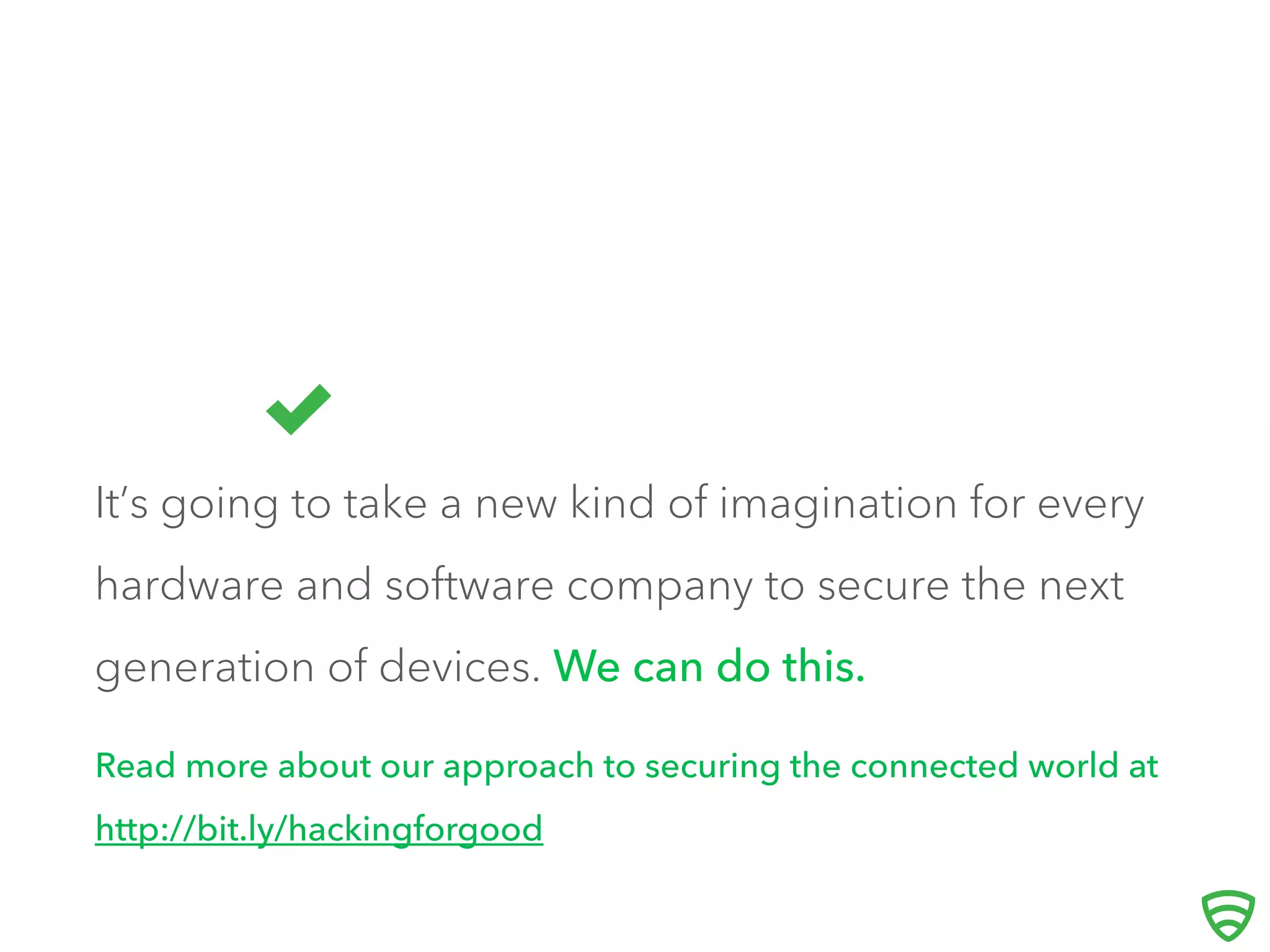 It’s going to take a new kind of imagination for every
hardware and software company to secure the next
generation of devices. We can do this.
Read more about our approach to securing the connected world at
http://bit.ly/hackingforgood
 
