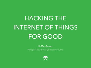HACKING THE
INTERNET OF THINGS
FOR GOOD
By Marc Rogers
Principal Security Analyst at Lookout, Inc.
 