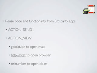 • Reuse   code and functionality from 3rd party apps

 • ACTION_SEND

 • ACTION_VIEW

   • geo:lat,lon   to open map

   • http://host   to open browser

   • tel:number    to open dialer
 