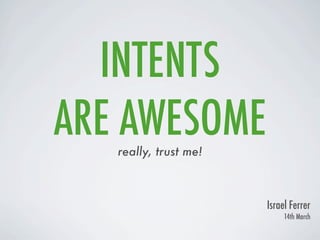INTENTS
ARE AWESOME
   really, trust me!



                       Israel Ferrer
                            14th March
 