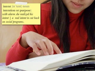 intent |inˈtent| noun
 intention or purpose:
with alarm she realized his
intent | a real intent to cut back
on social programs.




                                     ﬂickr: chinesetealover
 