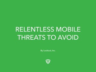 RELENTLESS MOBILE 
THREATS TO AVOID 
By Lookout, Inc. 
 