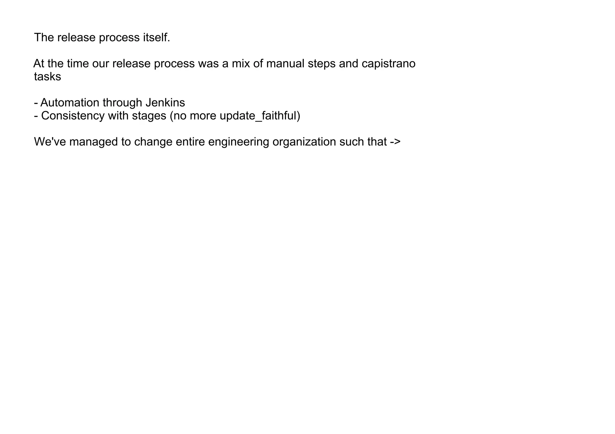 The release process itself.
At the time our release process was a mix of manual steps and capistrano
tasks
- Automation through Jenkins
- Consistency with stages (no more update_faithful)
We've managed to change entire engineering organization such that ->
 