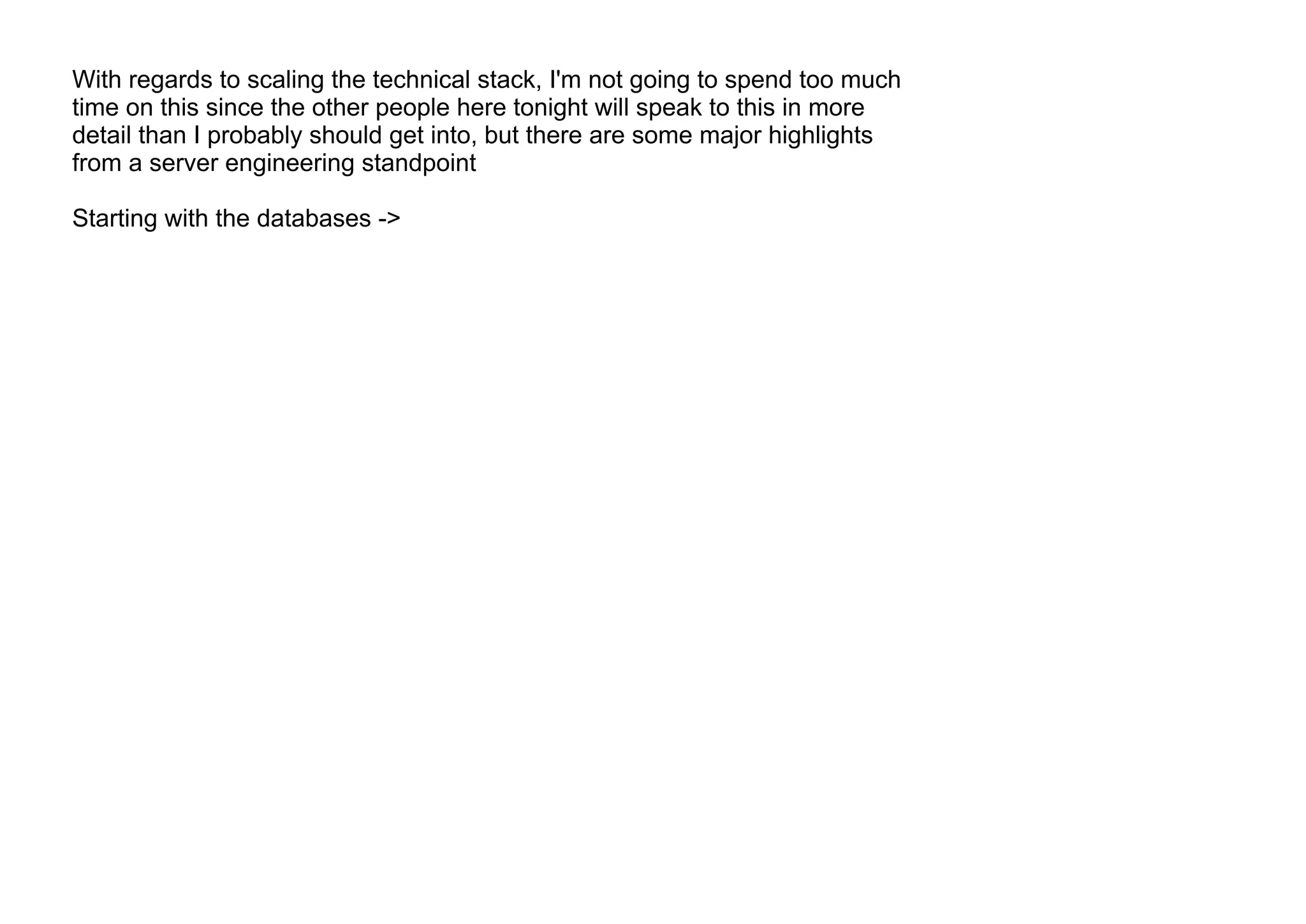 With regards to scaling the technical stack, I'm not going to spend too much
time on this since the other people here tonight will speak to this in more
detail than I probably should get into, but there are some major highlights
from a server engineering standpoint
Starting with the databases ->
 