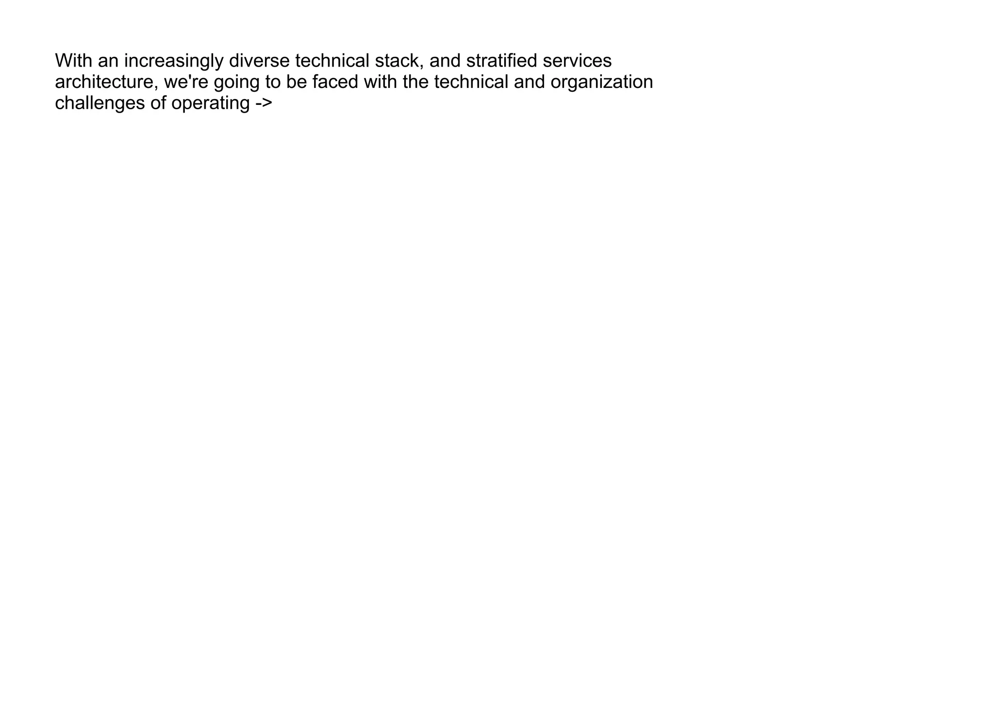 With an increasingly diverse technical stack, and stratified services
architecture, we're going to be faced with the technical and organization
challenges of operating ->
 