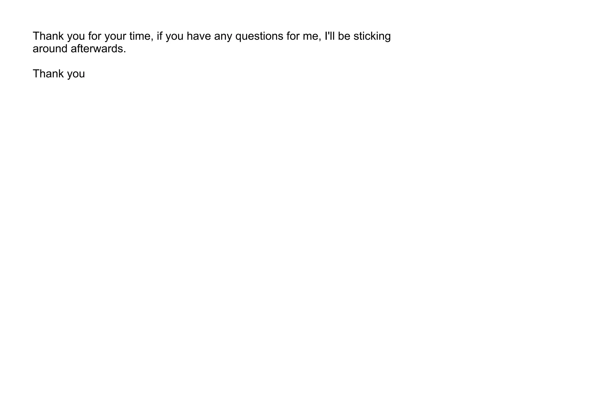 Thank you for your time, if you have any questions for me, I'll be sticking
around afterwards.
Thank you
 