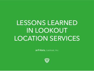 LESSONS LEARNED
IN LOOKOUT
LOCATION SERVICES
Jeﬀ Watts, Lookout, Inc.
 