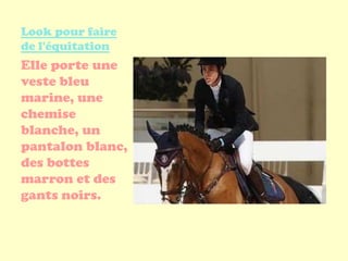 Look pour faire
de l'équitation
Elle porte une
veste bleu
marine, une
chemise
blanche, un
pantalon blanc,
des bottes
marron et des
gants noirs.
 